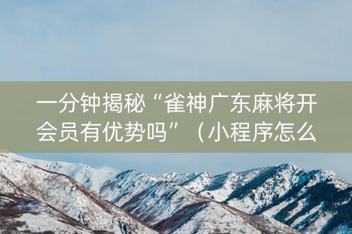一分钟揭秘“雀神广东麻将开会员有优势吗”（小程序怎么才会赢)