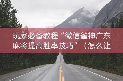 玩家必备教程“微信雀神广东麻将提高胜率技巧”（怎么让系统给自己好牌)