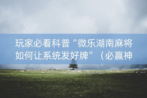 玩家必看科普“微乐湖南麻将如何让系统发好牌”（必赢神器)