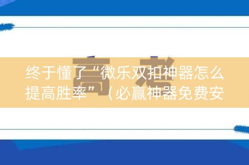 终于懂了“微乐双扣神器怎么提高胜率”（必赢神器免费安装)