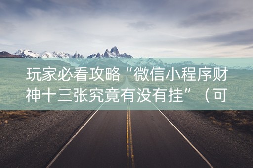 玩家必看攻略“微信小程序财神十三张究竟有没有挂”（可以设置输赢吗)