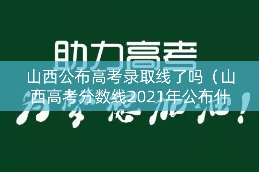 山西公布高考录取线了吗（山西高考分数线2021年公布什么时候公布）