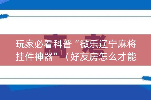 玩家必看科普“微乐辽宁麻将挂件神器”（好友房怎么才能赢)