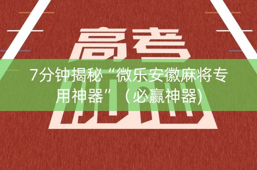 7分钟揭秘“微乐安徽麻将专用神器”（必赢神器)