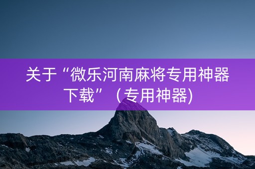 关于“微乐河南麻将专用神器下载”（专用神器)