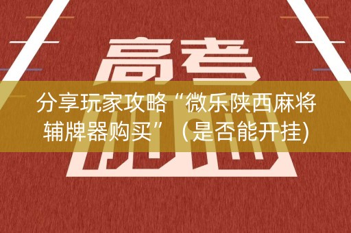 分享玩家攻略“微乐陕西麻将辅牌器购买”（是否能开挂)