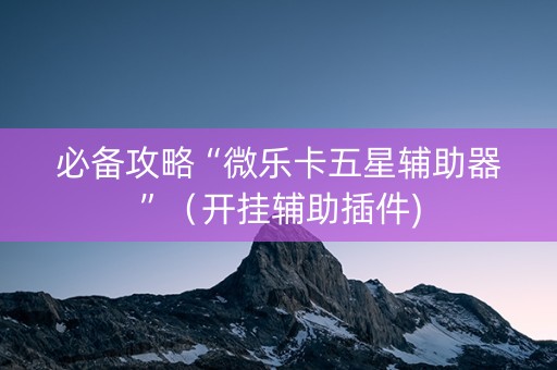 必备攻略“微乐卡五星辅助器”（开挂辅助插件)