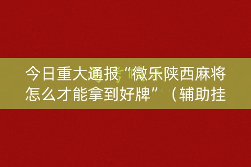 今日重大通报“微乐陕西麻将怎么才能拿到好牌”（辅助挂发牌规律)