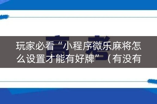 玩家必看“小程序微乐麻将怎么设置才能有好牌”（有没有猫腻)