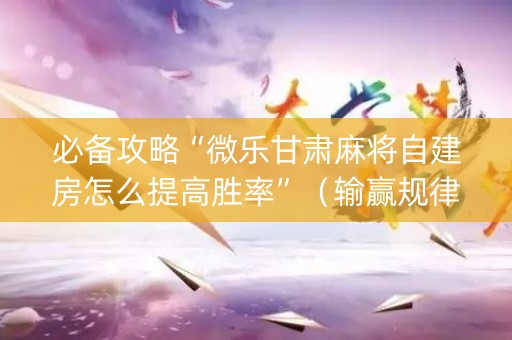 必备攻略“微乐甘肃麻将自建房怎么提高胜率”（输赢规律)