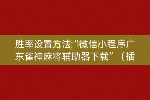 胜率设置方法“微信小程序广东雀神麻将辅助器下载”（插件可信吗)