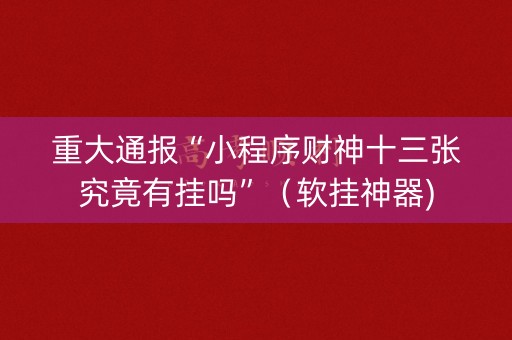 重大通报“小程序财神十三张究竟有挂吗”（软挂神器)