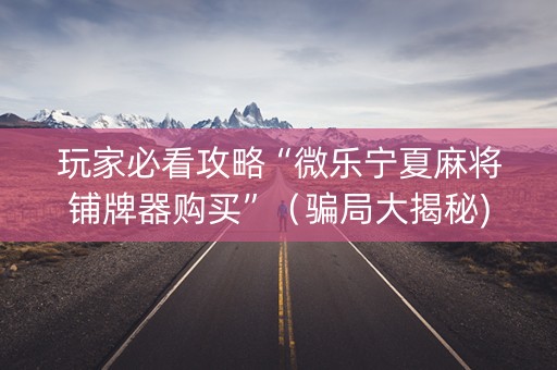 玩家必看攻略“微乐宁夏麻将铺牌器购买”（骗局大揭秘)