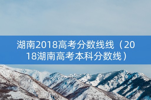 湖南2018高考分数线线（2018湖南高考本科分数线）