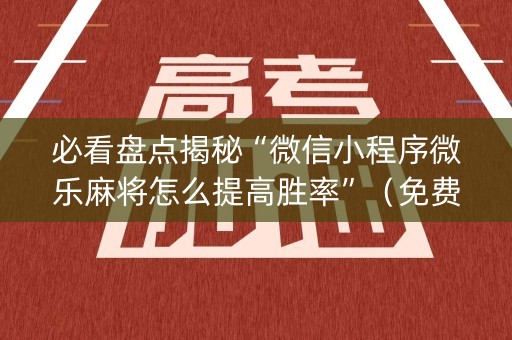 必看盘点揭秘“微信小程序微乐麻将怎么提高胜率”（免费专用神器)