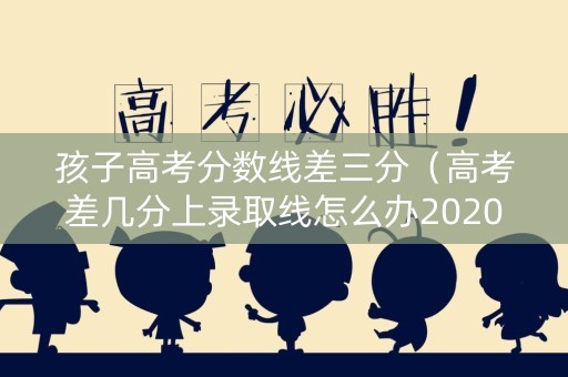 孩子高考分数线差三分（高考差几分上录取线怎么办2020）