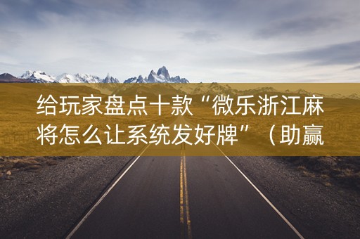 给玩家盘点十款“微乐浙江麻将怎么让系统发好牌”（助赢神器)
