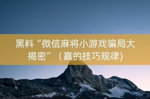 黑料“微信麻将小游戏骗局大揭密”（赢的技巧规律)