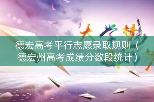 德宏高考平行志愿录取规则（德宏州高考成绩分数段统计）