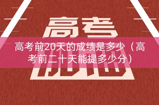 高考前20天的成绩是多少（高考前二十天能提多少分）