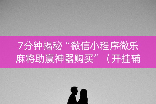 7分钟揭秘“微信小程序微乐麻将助赢神器购买”（开挂辅助插件)