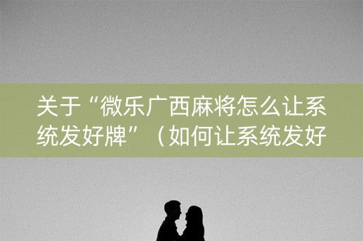 关于“微乐广西麻将怎么让系统发好牌”（如何让系统发好牌)