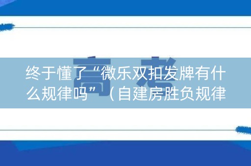 终于懂了“微乐双扣发牌有什么规律吗”（自建房胜负规律)