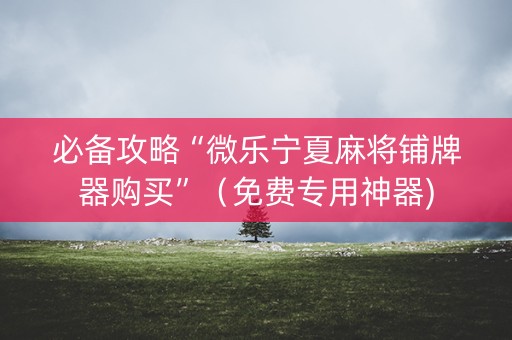 必备攻略“微乐宁夏麻将铺牌器购买”（免费专用神器)