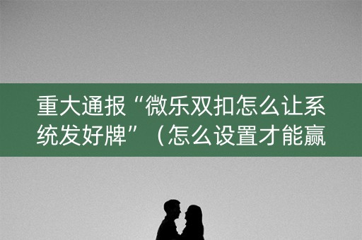 重大通报“微乐双扣怎么让系统发好牌”（怎么设置才能赢)