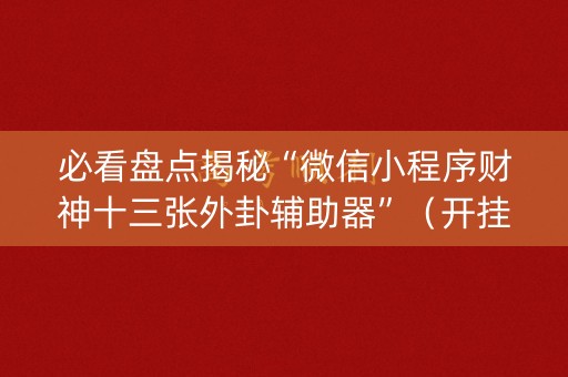 必看盘点揭秘“微信小程序财神十三张外卦辅助器”（开挂辅助器插件)