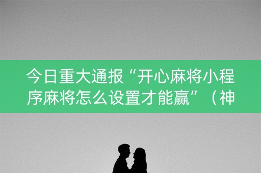 今日重大通报“开心麻将小程序麻将怎么设置才能赢”（神器通用版)