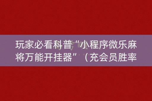 玩家必看科普“小程序微乐麻将万能开挂器”（充会员胜率高)