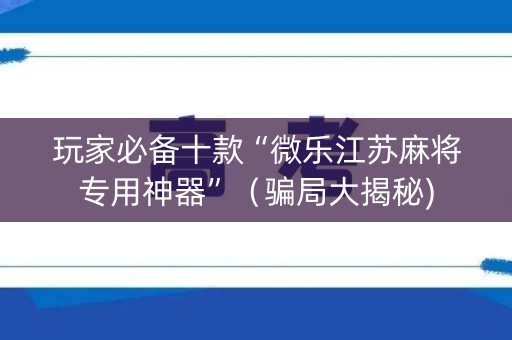 玩家必备十款“微乐江苏麻将专用神器”（骗局大揭秘)