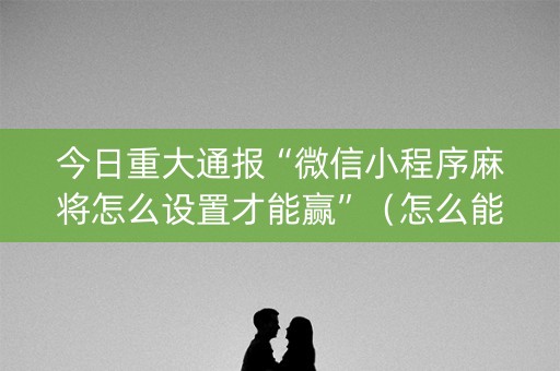 今日重大通报“微信小程序麻将怎么设置才能赢”（怎么能让牌好一点)