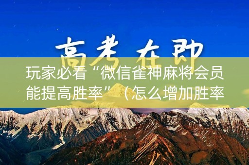 玩家必看“微信雀神麻将会员能提高胜率”（怎么增加胜率)