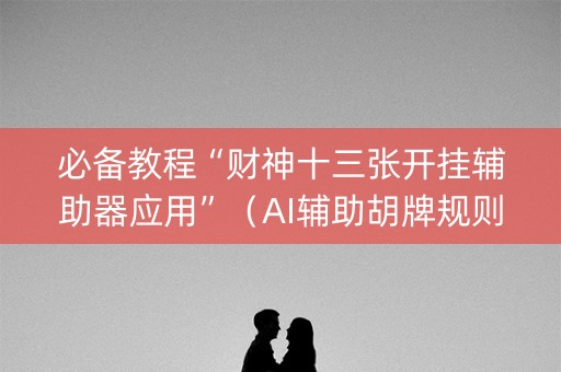 必备教程“财神十三张开挂辅助器应用”（AI辅助胡牌规则)