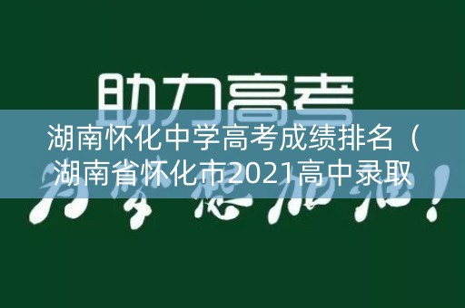 湖南怀化中学高考成绩排名（湖南省怀化市2021高中录取分数线）