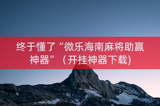 终于懂了“微乐海南麻将助赢神器”（开挂神器下载)