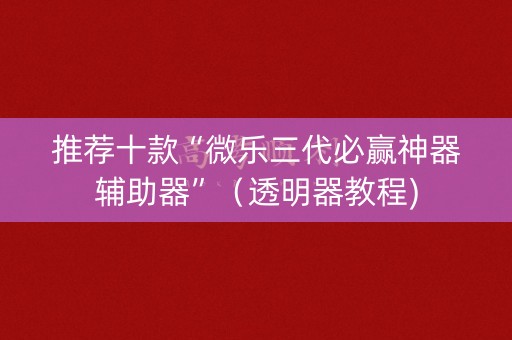 推荐十款“微乐三代必赢神器辅助器”（透明器教程)
