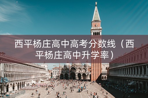 西平杨庄高中高考分数线（西平杨庄高中升学率）