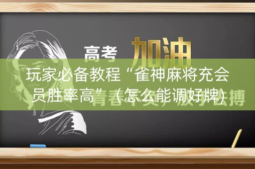 玩家必备教程“雀神麻将充会员胜率高”（怎么能调好牌)
