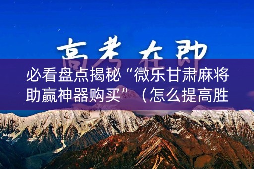 必看盘点揭秘“微乐甘肃麻将助赢神器购买”（怎么提高胜率)