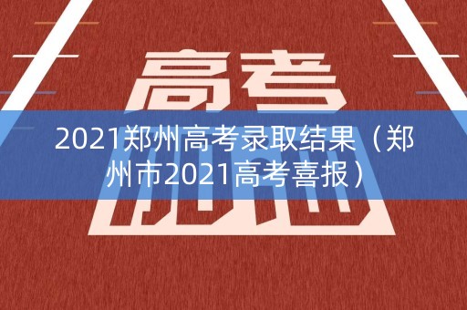 2021郑州高考录取结果（郑州市2021高考喜报）