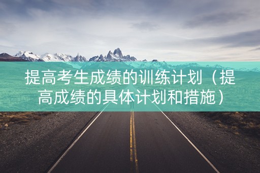 提高考生成绩的训练计划（提高成绩的具体计划和措施）