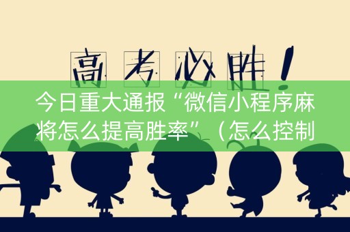今日重大通报“微信小程序麻将怎么提高胜率”（怎么控制输赢)