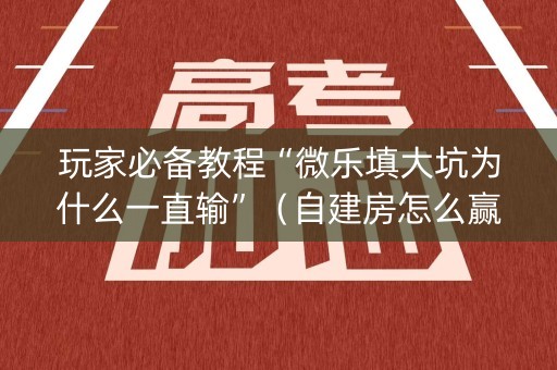 玩家必备教程“微乐填大坑为什么一直输”（自建房怎么赢)