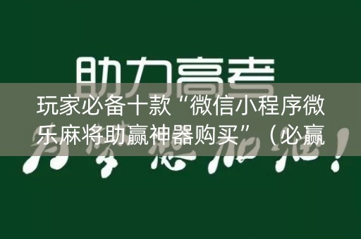 玩家必备十款“微信小程序微乐麻将助赢神器购买”（必赢神器辅助器)