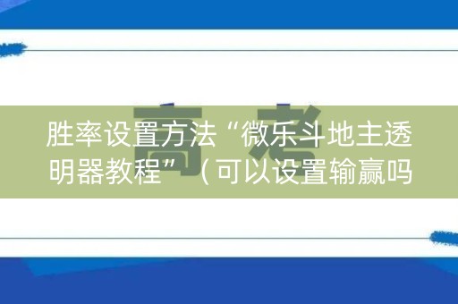 胜率设置方法“微乐斗地主透明器教程”（可以设置输赢吗)