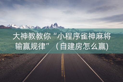 大神教教你“小程序雀神麻将输赢规律”（自建房怎么赢)