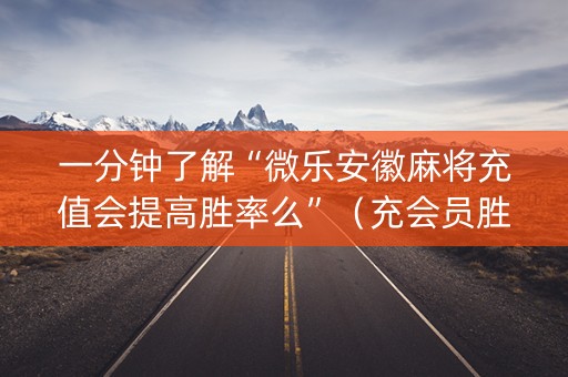 一分钟了解“微乐安徽麻将充值会提高胜率么”（充会员胜率高)